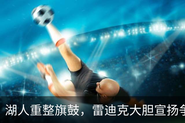 湖人重整旗鼓，雷迪克大胆宣扬争冠信念的背后