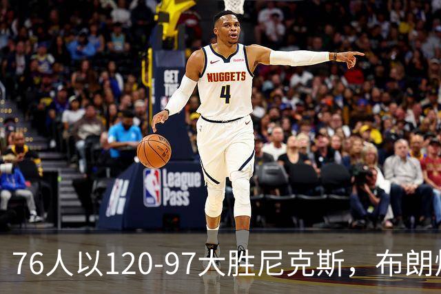 76人以120-97大胜尼克斯，布朗焕发光彩，内线面临考验